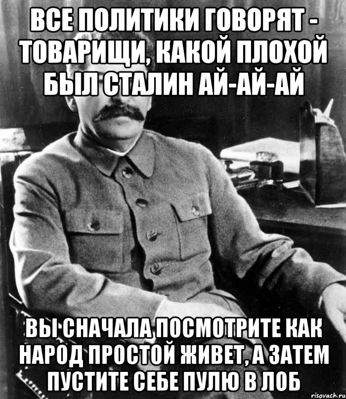 все политики говорят - товарищи, какой плохой был сталин ай-ай-ай вы сначала посмотрите как народ простой живет, а затем пустите себе пулю в лоб, Мем  иосиф сталин