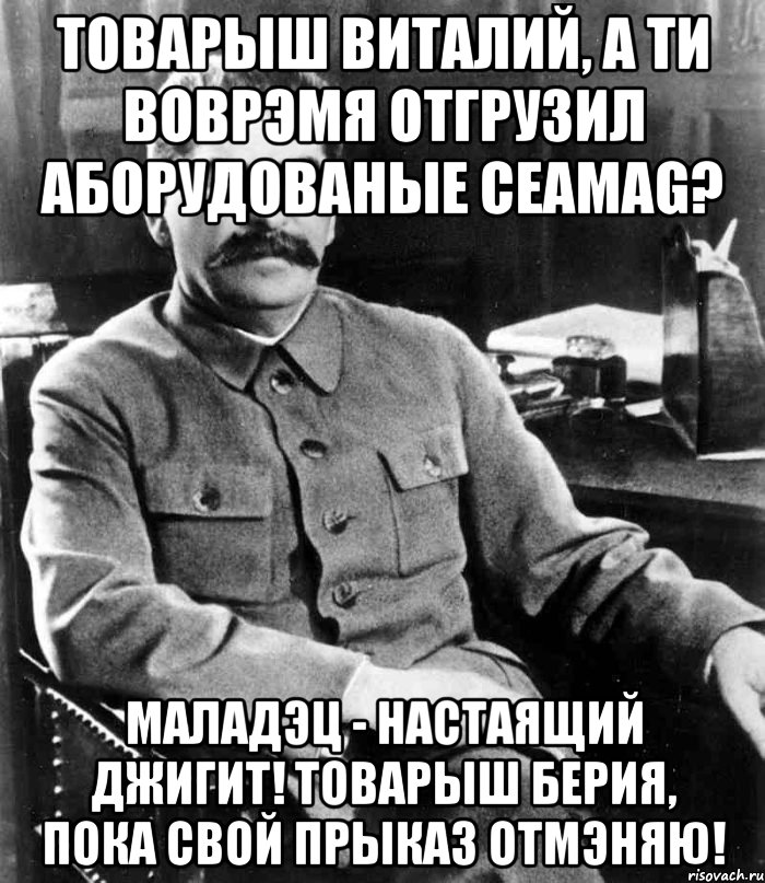 товарыш виталий, а ти воврэмя отгрузил аборудованые ceamag? маладэц - настаящий джигит! товарыш берия, пока свой прыказ отмэняю!, Мем  иосиф сталин