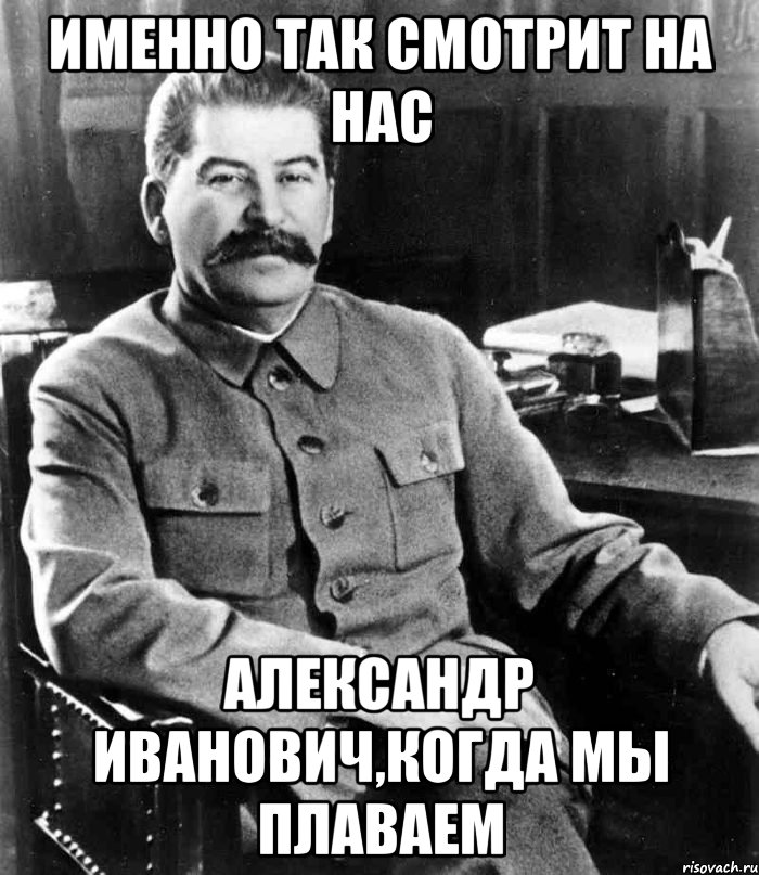 именно так смотрит на нас александр иванович,когда мы плаваем, Мем  иосиф сталин