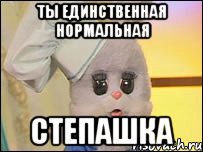 ты единственная нормальная степашка