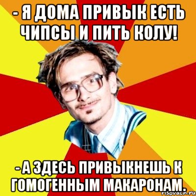 - я дома привык есть чипсы и пить колу! - а здесь привыкнешь к гомогенным макаронам.