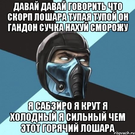 давай давай говорить что скорп лошара тупая тупой он гандон сучка нахуй сморожу я сабзиро я крут я холодный я сильный чем этот горячий лошара, Мем Саб-Зиро