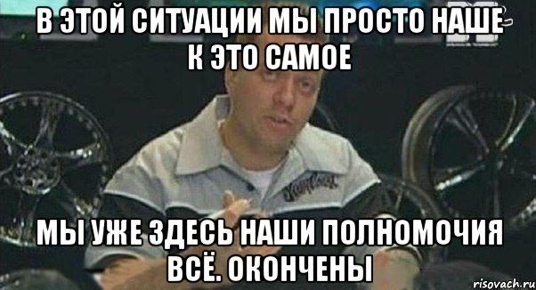 в этой ситуации мы просто наше к это самое мы уже здесь наши полномочия всё. окончены, Мем Монитор (тачка на прокачку)