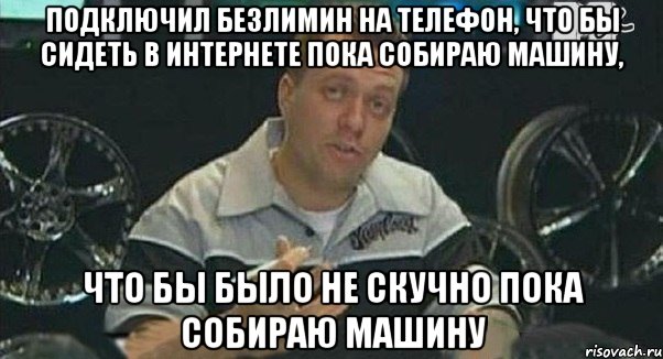 подключил безлимин на телефон, что бы сидеть в интернете пока собираю машину, что бы было не скучно пока собираю машину