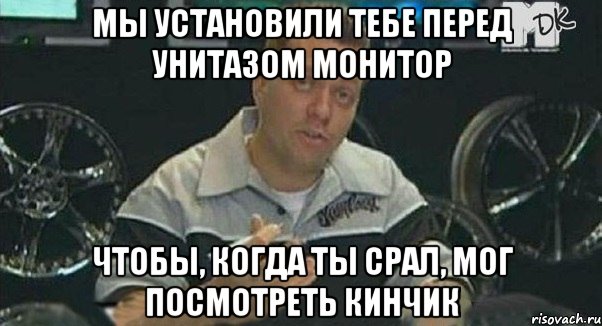 мы установили тебе перед унитазом монитор чтобы, когда ты срал, мог посмотреть кинчик, Мем Монитор (тачка на прокачку)