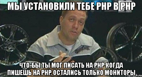 мы установили тебе php в php что-бы ты мог писать на php когда пишешь на php. остались только мониторы, Мем Монитор (тачка на прокачку)