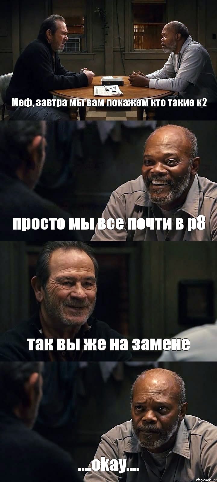 Меф, завтра мы вам покажем кто такие к2 просто мы все почти в р8 так вы же на замене ....okay....