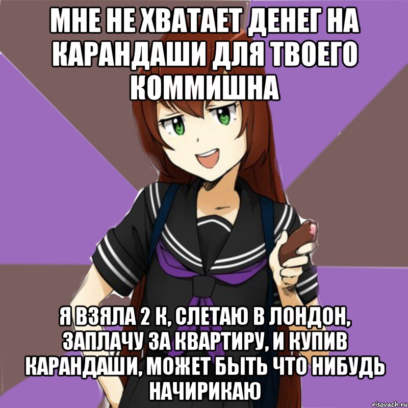 мне не хватает денег на карандаши для твоего коммишна я взяла 2 к, слетаю в лондон, заплачу за квартиру, и купив карандаши, может быть что нибудь начирикаю