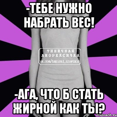 -тебе нужно набрать вес! -ага, что б стать жирной как ты?, Мем Типичная анорексичка