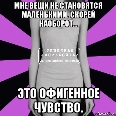 мне вещи не становятся маленькими. скорей наоборот... это офигенное чувство., Мем Типичная анорексичка