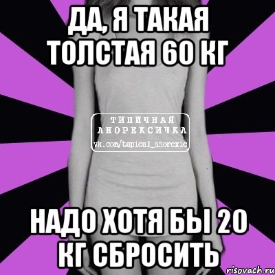 да, я такая толстая 60 кг надо хотя бы 20 кг сбросить, Мем Типичная анорексичка