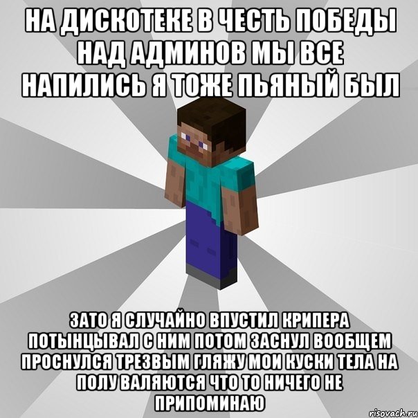 на дискотеке в честь победы над админов мы все напились я тоже пьяный был зато я случайно впустил крипера потынцывал с ним потом заснул вообщем проснулся трезвым гляжу мои куски тела на полу валяются что то ничего не припоминаю, Мем Типичный игрок Minecraft