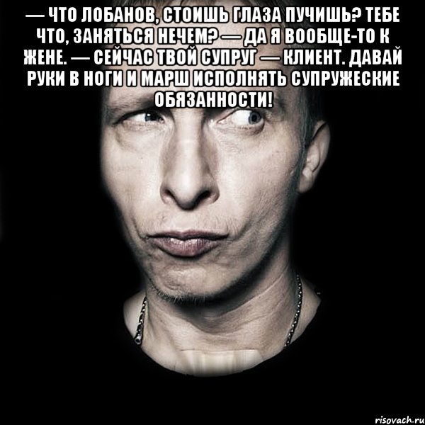 — что лобанов, стоишь глаза пучишь? тебе что, заняться нечем? — да я вообще-то к жене. — сейчас твой супруг — клиент. давай руки в ноги и марш исполнять супружеские обязанности! , Мем  Типичный Охлобыстин