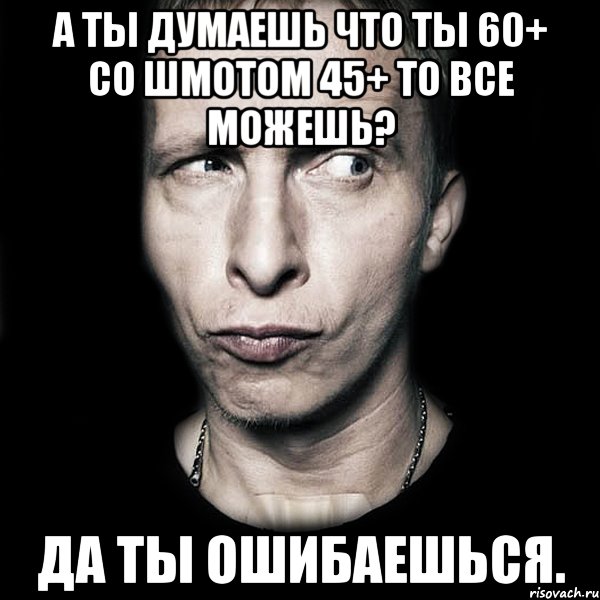 а ты думаешь что ты 60+ со шмотом 45+ то все можешь? да ты ошибаешься., Мем  Типичный Охлобыстин