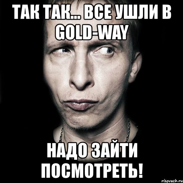 так так... все ушли в gold-way надо зайти посмотреть!, Мем  Типичный Охлобыстин