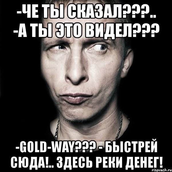 -че ты сказал???.. -а ты это видел??? -gold-way??? - быстрей сюда!.. здесь реки денег!, Мем  Типичный Охлобыстин