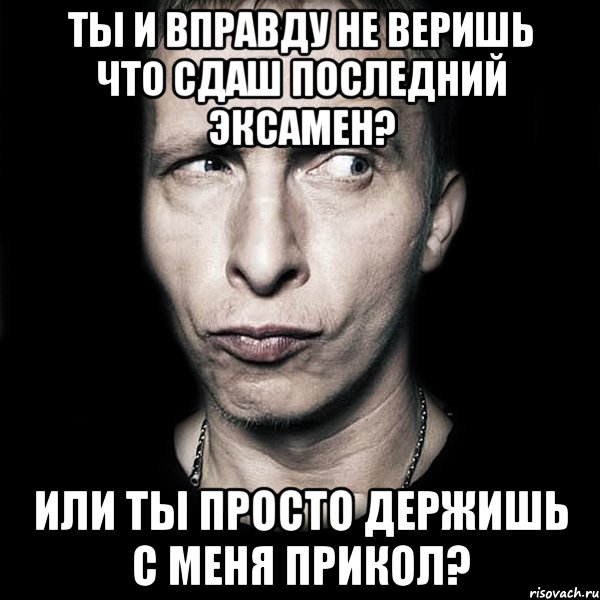 ты и вправду не веришь что сдаш последний эксамен? или ты просто держишь с меня прикол?, Мем  Типичный Охлобыстин