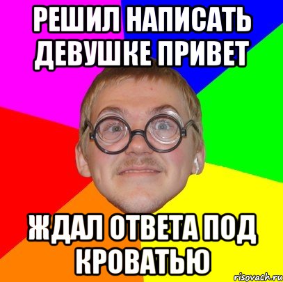 решил написать девушке привет ждал ответа под кроватью, Мем Типичный ботан