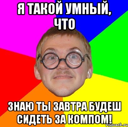 я такой умный, что знаю ты завтра будеш сидеть за компом!, Мем Типичный ботан