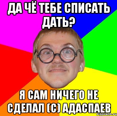 да чё тебе списать дать? я сам ничего не сделал (с) адаспаев, Мем Типичный ботан