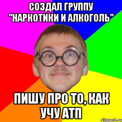 создал группу "наркотики и алкоголь" пишу про то, как учу атп, Мем Типичный ботан