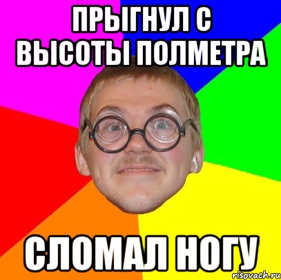 прыгнул с высоты полметра сломал ногу, Мем Типичный ботан