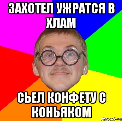 захотел ужратся в хлам сьел конфету с коньяком, Мем Типичный ботан