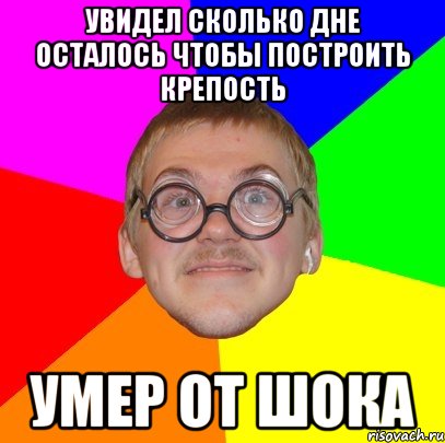 увидел сколько дне осталось чтобы построить крепость умер от шока, Мем Типичный ботан