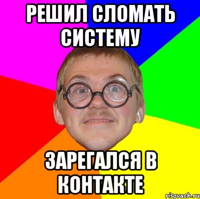 решил сломать систему зарегался в контакте, Мем Типичный ботан