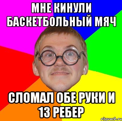 мне кинули баскетбольный мяч сломал обе руки и 13 ребер, Мем Типичный ботан