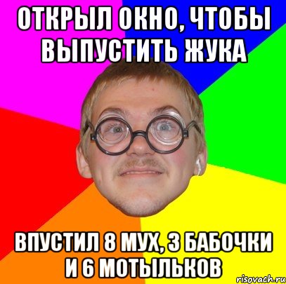 открыл окно, чтобы выпустить жука впустил 8 мух, 3 бабочки и 6 мотыльков, Мем Типичный ботан