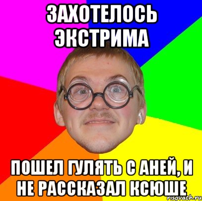 захотелось экстрима пошел гулять с аней, и не рассказал ксюше, Мем Типичный ботан