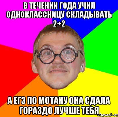 в течении года учил одноклассницу складывать 2+2 а егэ по мотану она сдала гораздо лучше тебя, Мем Типичный ботан