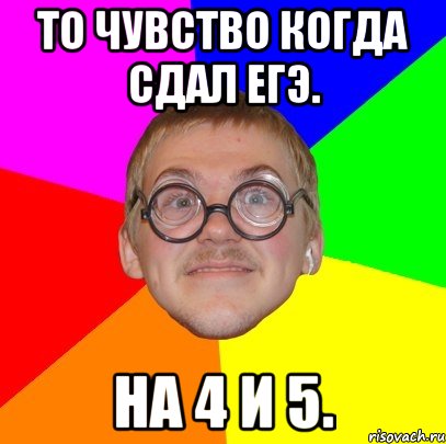 то чувство когда сдал егэ. на 4 и 5., Мем Типичный ботан