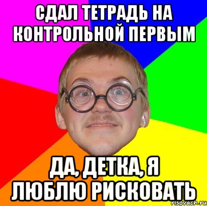 сдал тетрадь на контрольной первым да, детка, я люблю рисковать, Мем Типичный ботан