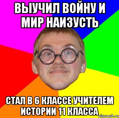 выучил войну и мир наизусть стал в 6 классе учителем истории 11 класса, Мем Типичный ботан