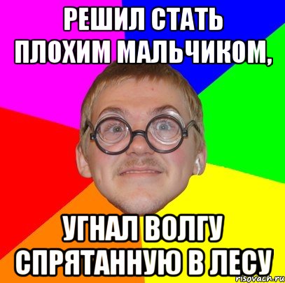 решил стать плохим мальчиком, угнал волгу спрятанную в лесу, Мем Типичный ботан