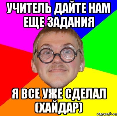 учитель дайте нам еще задания я все уже сделал (хайдар), Мем Типичный ботан