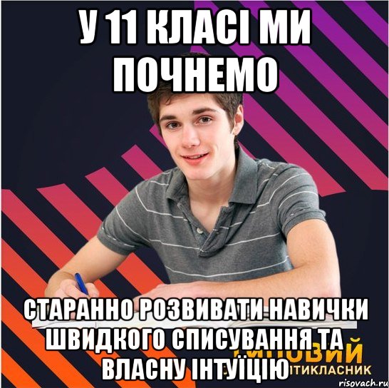 у 11 класі ми почнемо старанно розвивати навички швидкого списування та власну інтуїцію