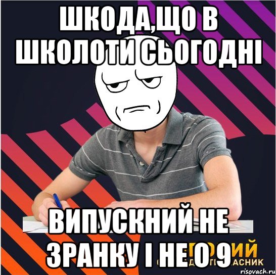 шкода,що в школоти сьогодні випускний не зранку і не о 9