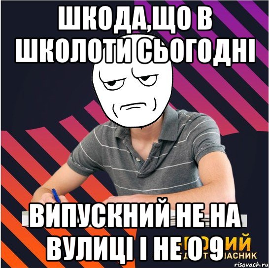 шкода,що в школоти сьогодні випускний не на вулиці і не о 9