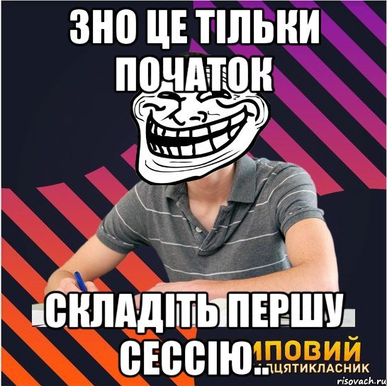 зно це тільки початок складіть першу сессію.., Мем Типовий одинадцятикласник