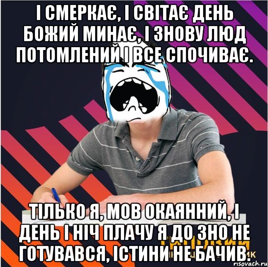 і смеркає, і світає день божий минає, і знову люд потомлений і все спочиває. тілько я, мов окаянний, і день і ніч плачу я до зно не готувався, істини не бачив., Мем Типовий одинадцятикласник