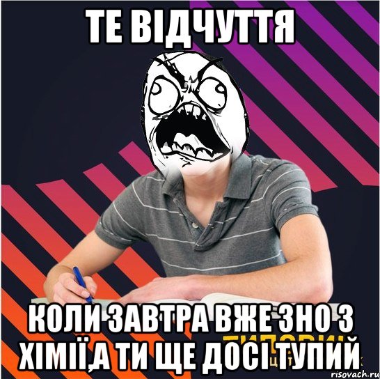 те відчуття коли завтра вже зно з хімії,а ти ще досі тупий