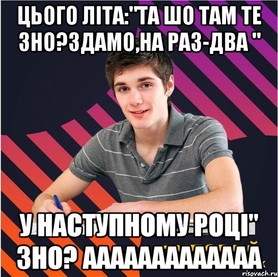 цього літа:"та шо там те зно?здамо,на раз-два " у наступному році" зно? ааааааааааааа