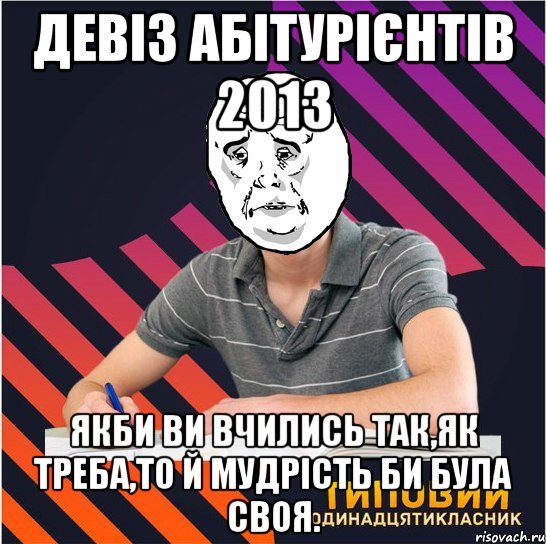 девіз абітурієнтів 2013 якби ви вчились так,як треба,то й мудрість би була своя.