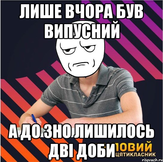 лише вчора був випусний а до зно лишилось дві доби