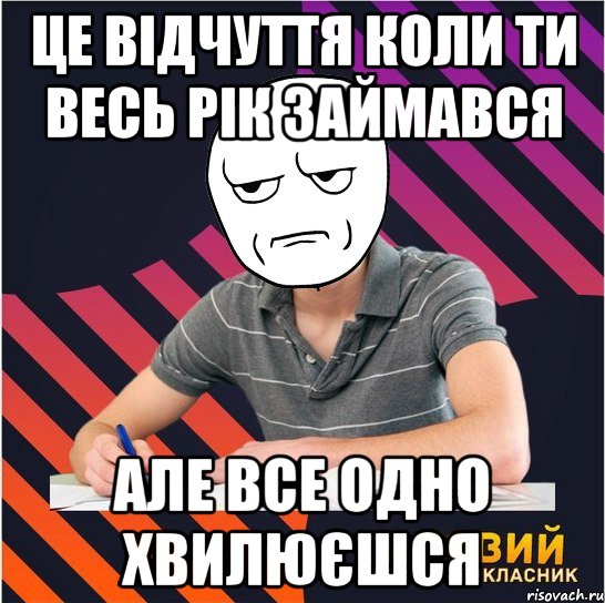 це відчуття коли ти весь рік займався але все одно хвилюєшся