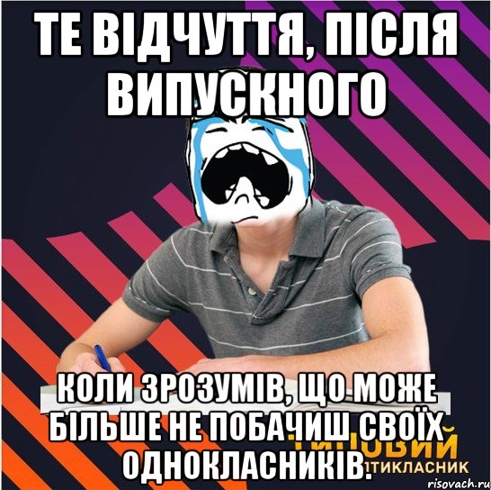 те відчуття, після випускного коли зрозумів, що може більше не побачиш своїх однокласників.