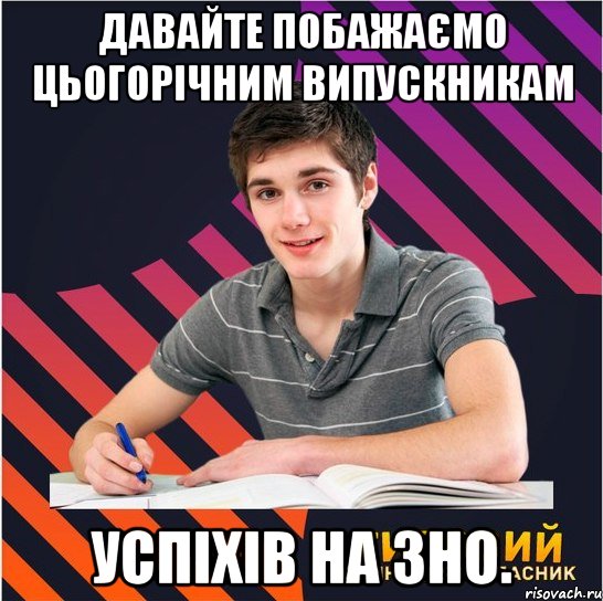 давайте побажаємо цьогорічним випускникам успіхів на зно.